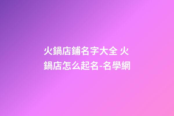 火鍋店鋪名字大全 火鍋店怎么起名-名學網-第1張-店鋪起名-玄機派